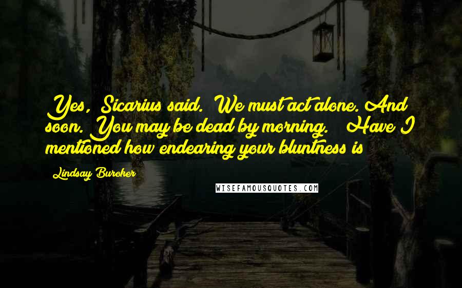 Lindsay Buroker Quotes: Yes," Sicarius said. "We must act alone. And soon. You may be dead by morning." "Have I mentioned how endearing your bluntness is?