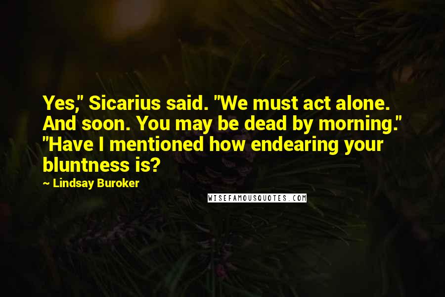 Lindsay Buroker Quotes: Yes," Sicarius said. "We must act alone. And soon. You may be dead by morning." "Have I mentioned how endearing your bluntness is?