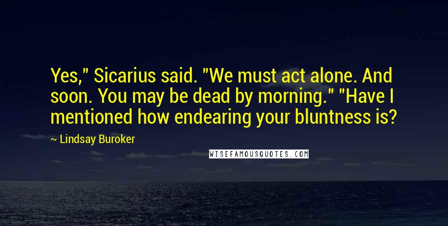 Lindsay Buroker Quotes: Yes," Sicarius said. "We must act alone. And soon. You may be dead by morning." "Have I mentioned how endearing your bluntness is?