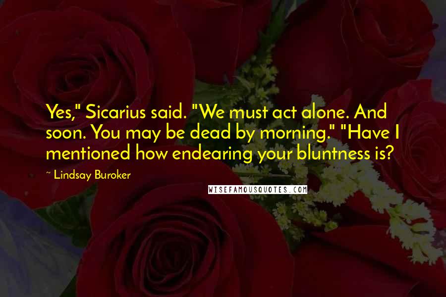 Lindsay Buroker Quotes: Yes," Sicarius said. "We must act alone. And soon. You may be dead by morning." "Have I mentioned how endearing your bluntness is?