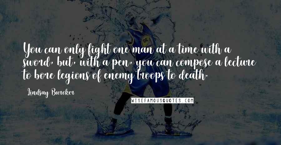 Lindsay Buroker Quotes: You can only fight one man at a time with a sword, but, with a pen, you can compose a lecture to bore legions of enemy troops to death.