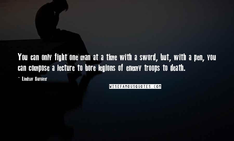 Lindsay Buroker Quotes: You can only fight one man at a time with a sword, but, with a pen, you can compose a lecture to bore legions of enemy troops to death.