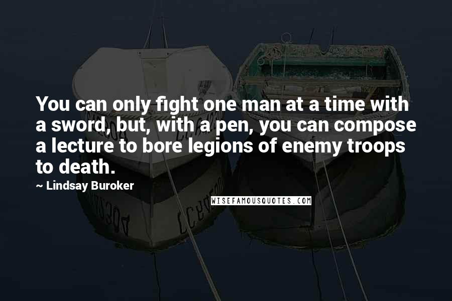 Lindsay Buroker Quotes: You can only fight one man at a time with a sword, but, with a pen, you can compose a lecture to bore legions of enemy troops to death.