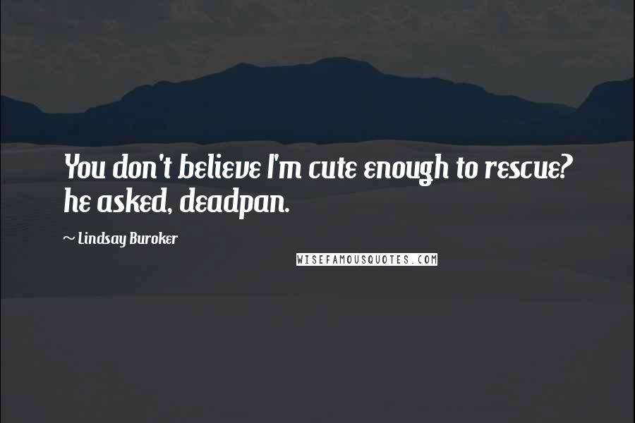 Lindsay Buroker Quotes: You don't believe I'm cute enough to rescue? he asked, deadpan.