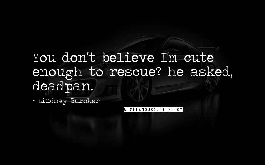 Lindsay Buroker Quotes: You don't believe I'm cute enough to rescue? he asked, deadpan.