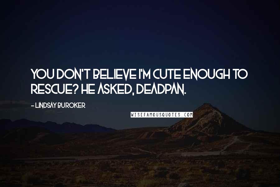 Lindsay Buroker Quotes: You don't believe I'm cute enough to rescue? he asked, deadpan.