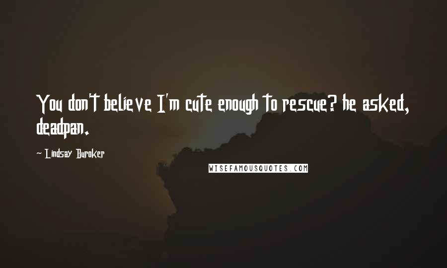 Lindsay Buroker Quotes: You don't believe I'm cute enough to rescue? he asked, deadpan.