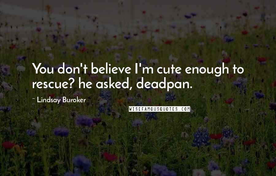 Lindsay Buroker Quotes: You don't believe I'm cute enough to rescue? he asked, deadpan.