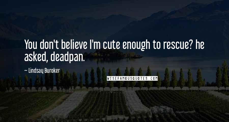 Lindsay Buroker Quotes: You don't believe I'm cute enough to rescue? he asked, deadpan.
