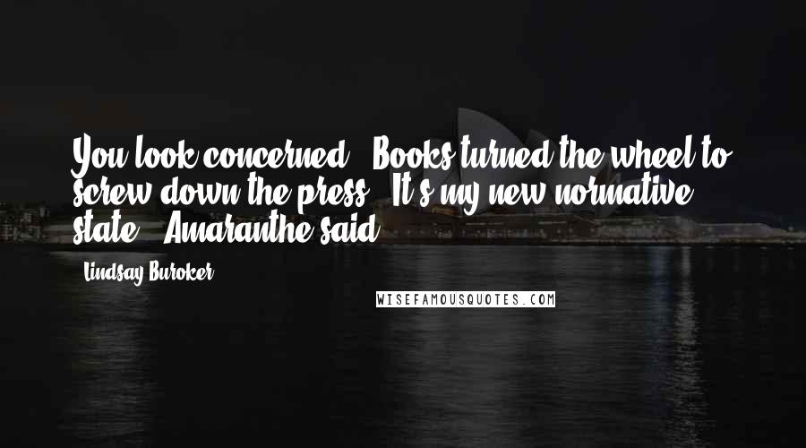 Lindsay Buroker Quotes: You look concerned." Books turned the wheel to screw down the press. "It's my new normative state," Amaranthe said.