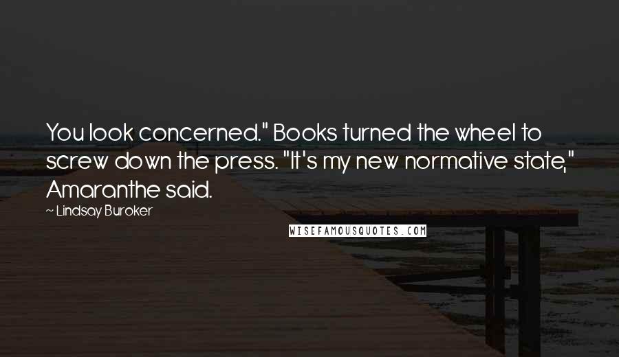 Lindsay Buroker Quotes: You look concerned." Books turned the wheel to screw down the press. "It's my new normative state," Amaranthe said.