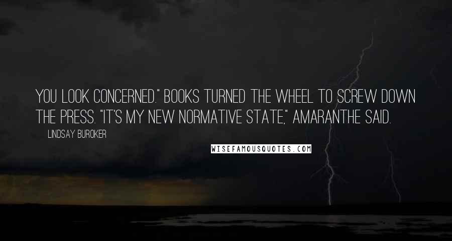 Lindsay Buroker Quotes: You look concerned." Books turned the wheel to screw down the press. "It's my new normative state," Amaranthe said.