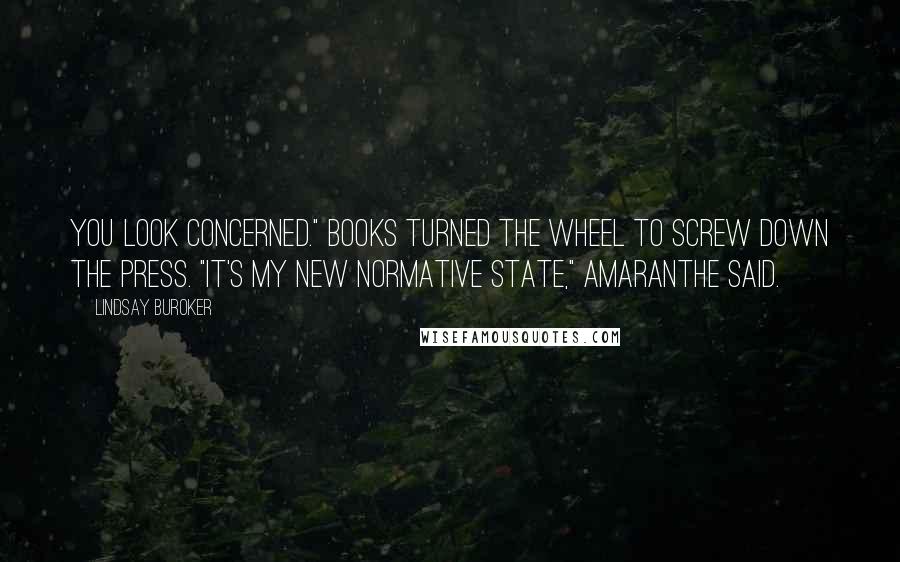 Lindsay Buroker Quotes: You look concerned." Books turned the wheel to screw down the press. "It's my new normative state," Amaranthe said.