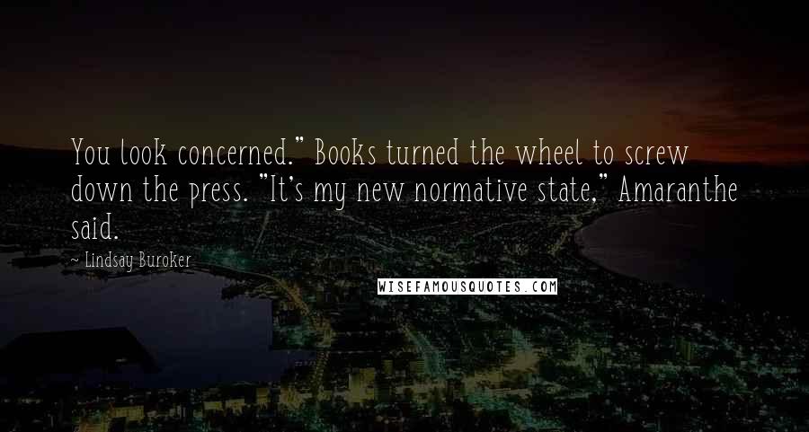 Lindsay Buroker Quotes: You look concerned." Books turned the wheel to screw down the press. "It's my new normative state," Amaranthe said.