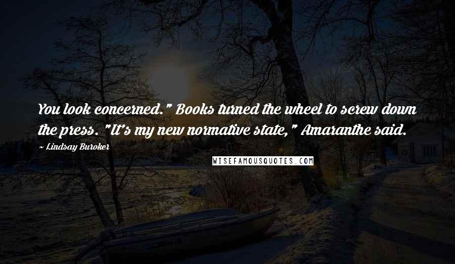 Lindsay Buroker Quotes: You look concerned." Books turned the wheel to screw down the press. "It's my new normative state," Amaranthe said.