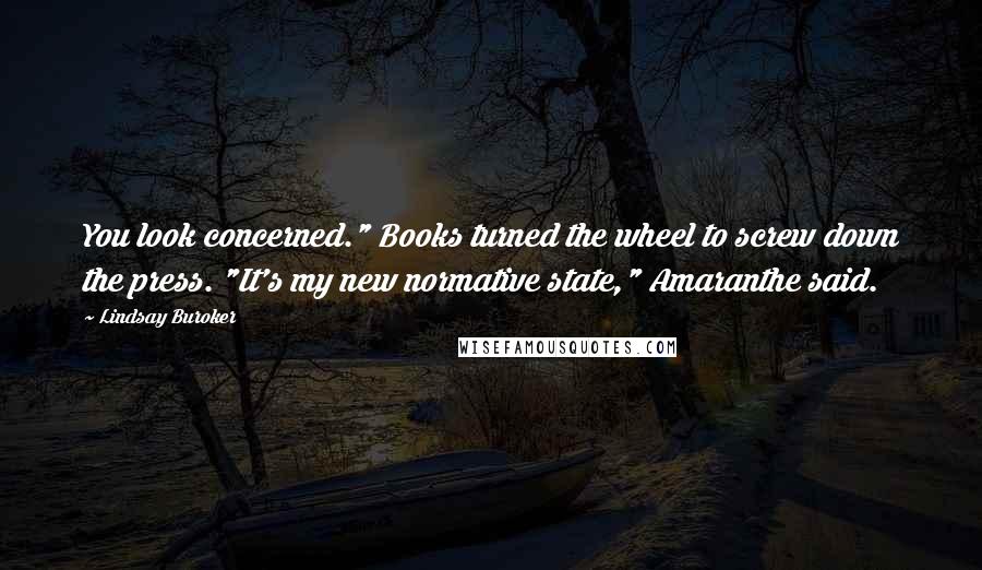 Lindsay Buroker Quotes: You look concerned." Books turned the wheel to screw down the press. "It's my new normative state," Amaranthe said.