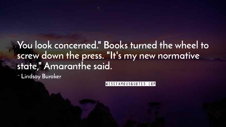 Lindsay Buroker Quotes: You look concerned." Books turned the wheel to screw down the press. "It's my new normative state," Amaranthe said.