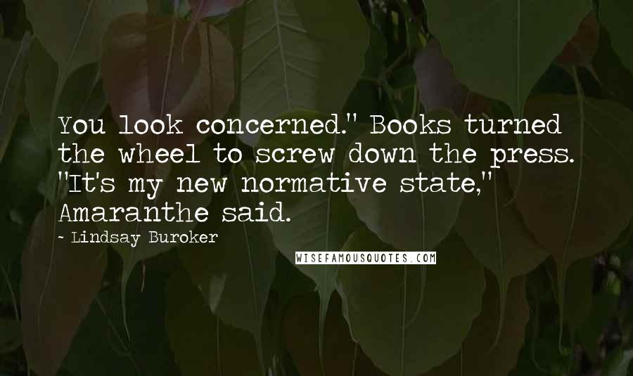 Lindsay Buroker Quotes: You look concerned." Books turned the wheel to screw down the press. "It's my new normative state," Amaranthe said.