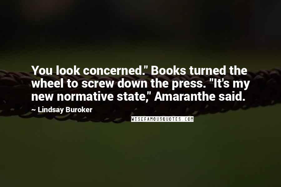 Lindsay Buroker Quotes: You look concerned." Books turned the wheel to screw down the press. "It's my new normative state," Amaranthe said.