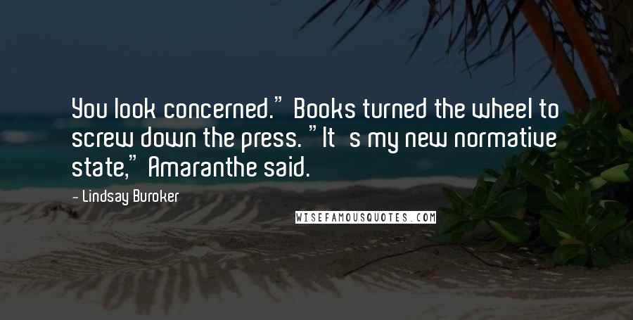 Lindsay Buroker Quotes: You look concerned." Books turned the wheel to screw down the press. "It's my new normative state," Amaranthe said.