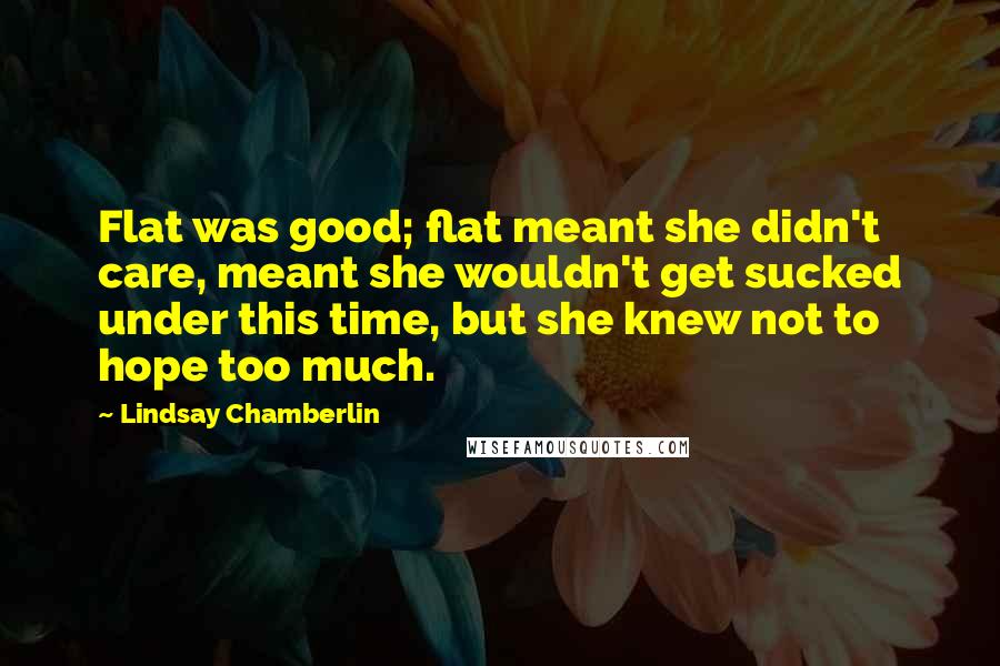Lindsay Chamberlin Quotes: Flat was good; flat meant she didn't care, meant she wouldn't get sucked under this time, but she knew not to hope too much.