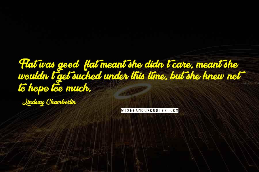 Lindsay Chamberlin Quotes: Flat was good; flat meant she didn't care, meant she wouldn't get sucked under this time, but she knew not to hope too much.