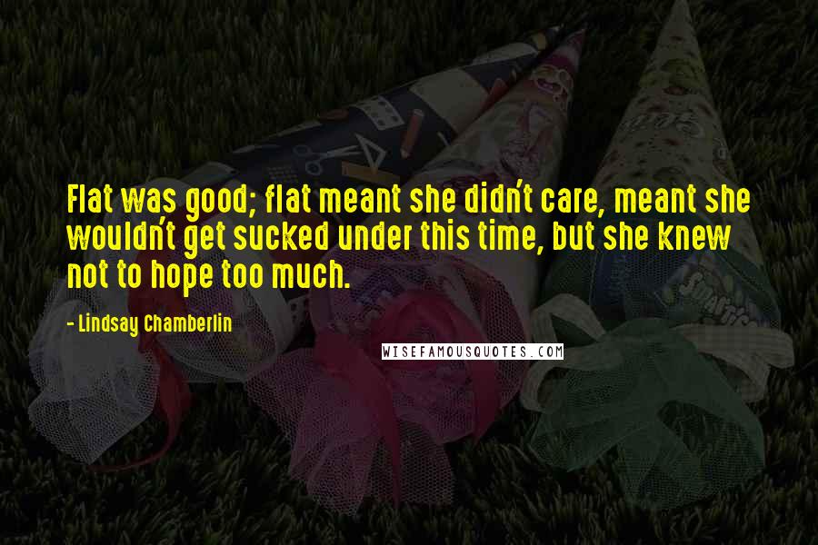 Lindsay Chamberlin Quotes: Flat was good; flat meant she didn't care, meant she wouldn't get sucked under this time, but she knew not to hope too much.