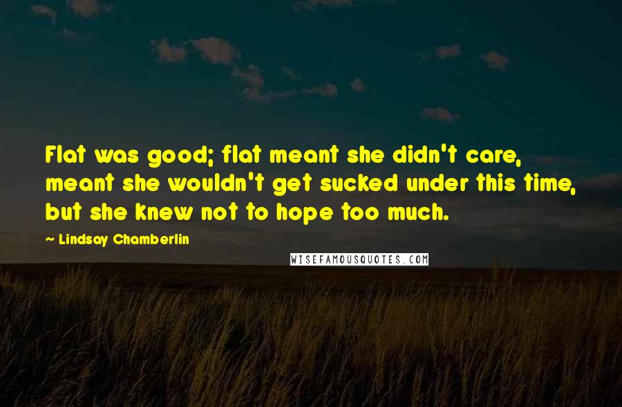 Lindsay Chamberlin Quotes: Flat was good; flat meant she didn't care, meant she wouldn't get sucked under this time, but she knew not to hope too much.