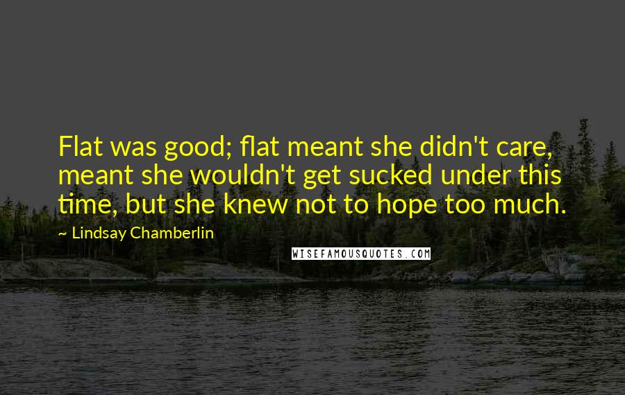 Lindsay Chamberlin Quotes: Flat was good; flat meant she didn't care, meant she wouldn't get sucked under this time, but she knew not to hope too much.