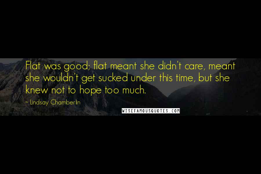 Lindsay Chamberlin Quotes: Flat was good; flat meant she didn't care, meant she wouldn't get sucked under this time, but she knew not to hope too much.