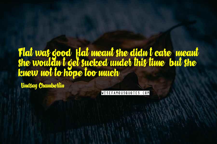 Lindsay Chamberlin Quotes: Flat was good; flat meant she didn't care, meant she wouldn't get sucked under this time, but she knew not to hope too much.