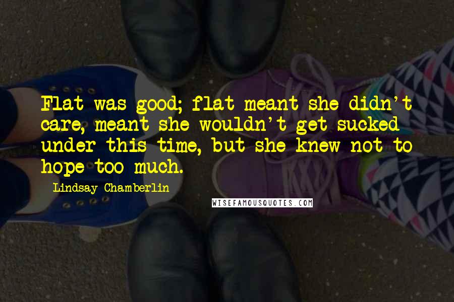 Lindsay Chamberlin Quotes: Flat was good; flat meant she didn't care, meant she wouldn't get sucked under this time, but she knew not to hope too much.