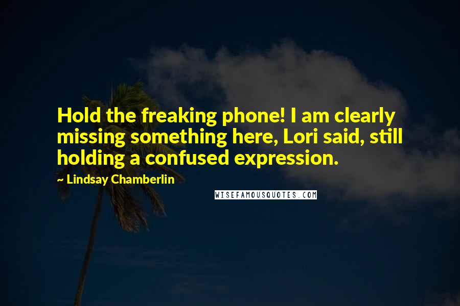 Lindsay Chamberlin Quotes: Hold the freaking phone! I am clearly missing something here, Lori said, still holding a confused expression.