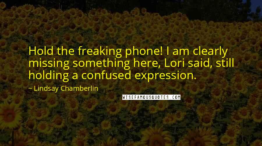 Lindsay Chamberlin Quotes: Hold the freaking phone! I am clearly missing something here, Lori said, still holding a confused expression.