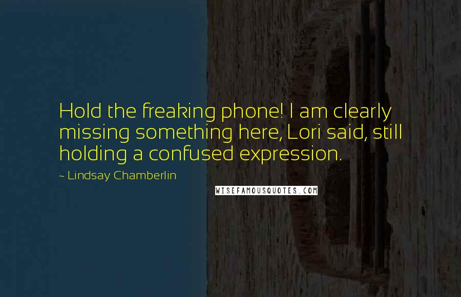 Lindsay Chamberlin Quotes: Hold the freaking phone! I am clearly missing something here, Lori said, still holding a confused expression.