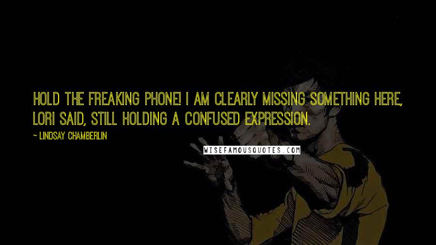 Lindsay Chamberlin Quotes: Hold the freaking phone! I am clearly missing something here, Lori said, still holding a confused expression.