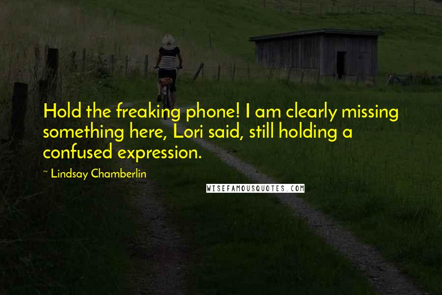 Lindsay Chamberlin Quotes: Hold the freaking phone! I am clearly missing something here, Lori said, still holding a confused expression.
