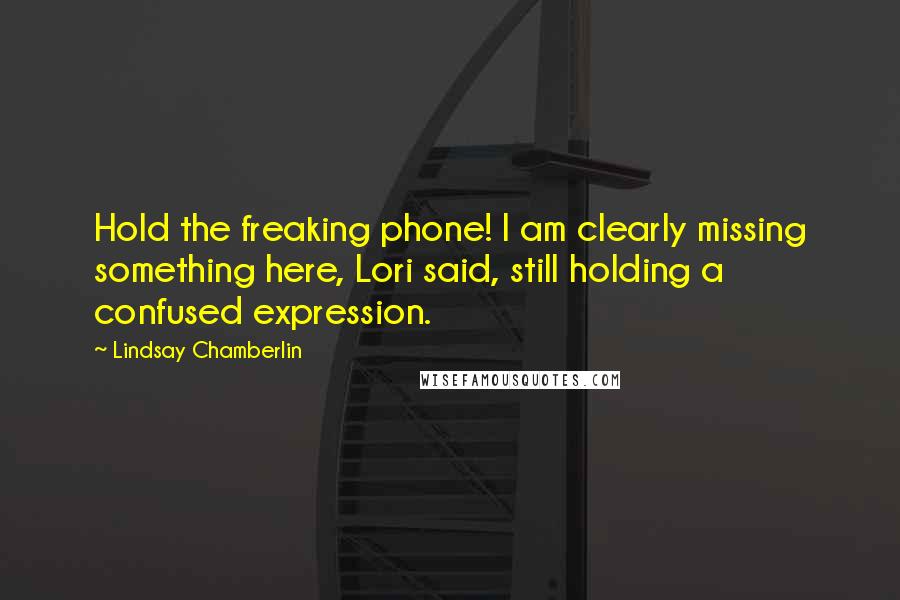 Lindsay Chamberlin Quotes: Hold the freaking phone! I am clearly missing something here, Lori said, still holding a confused expression.