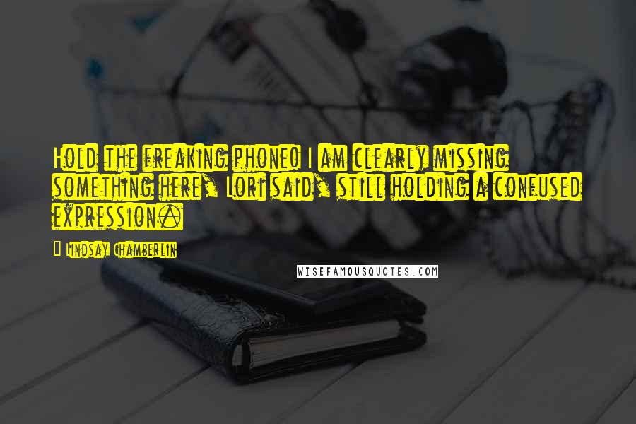Lindsay Chamberlin Quotes: Hold the freaking phone! I am clearly missing something here, Lori said, still holding a confused expression.