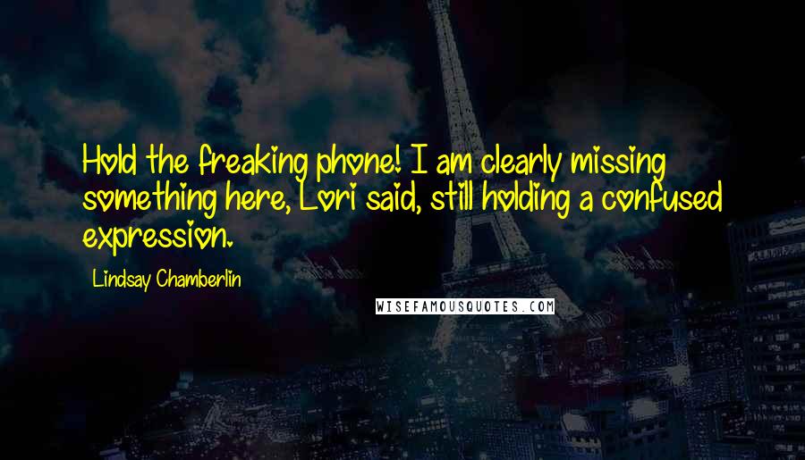 Lindsay Chamberlin Quotes: Hold the freaking phone! I am clearly missing something here, Lori said, still holding a confused expression.