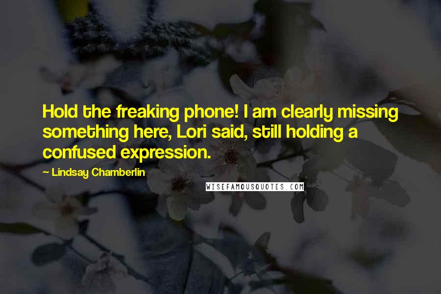 Lindsay Chamberlin Quotes: Hold the freaking phone! I am clearly missing something here, Lori said, still holding a confused expression.