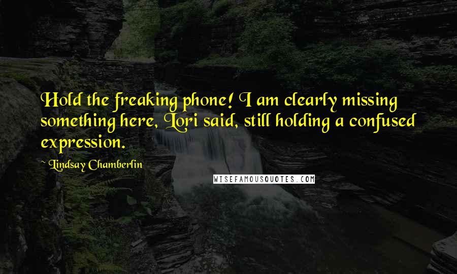 Lindsay Chamberlin Quotes: Hold the freaking phone! I am clearly missing something here, Lori said, still holding a confused expression.