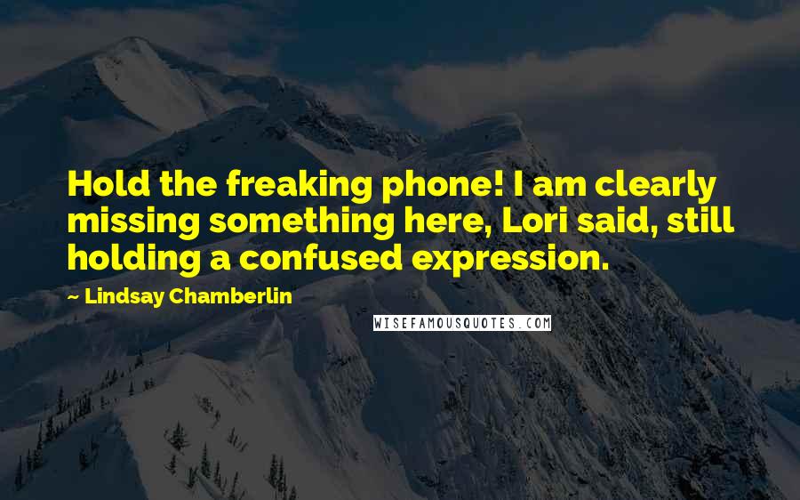 Lindsay Chamberlin Quotes: Hold the freaking phone! I am clearly missing something here, Lori said, still holding a confused expression.