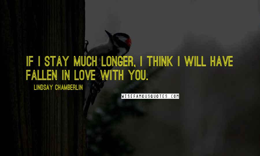 Lindsay Chamberlin Quotes: If I stay much longer, I think I will have fallen in love with you.