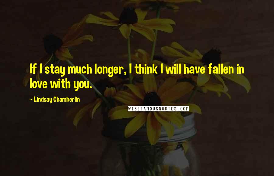 Lindsay Chamberlin Quotes: If I stay much longer, I think I will have fallen in love with you.