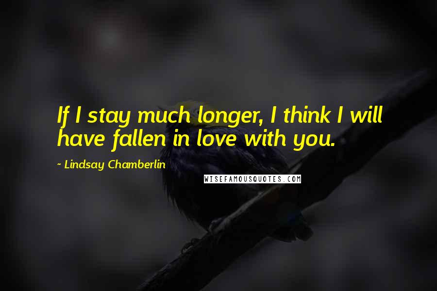 Lindsay Chamberlin Quotes: If I stay much longer, I think I will have fallen in love with you.