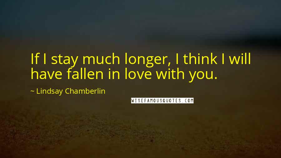 Lindsay Chamberlin Quotes: If I stay much longer, I think I will have fallen in love with you.