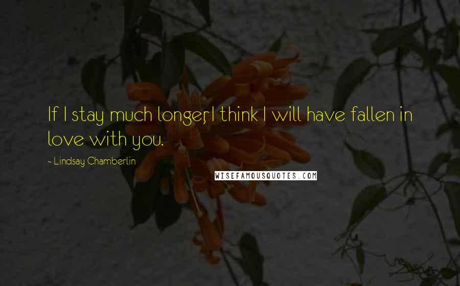 Lindsay Chamberlin Quotes: If I stay much longer, I think I will have fallen in love with you.