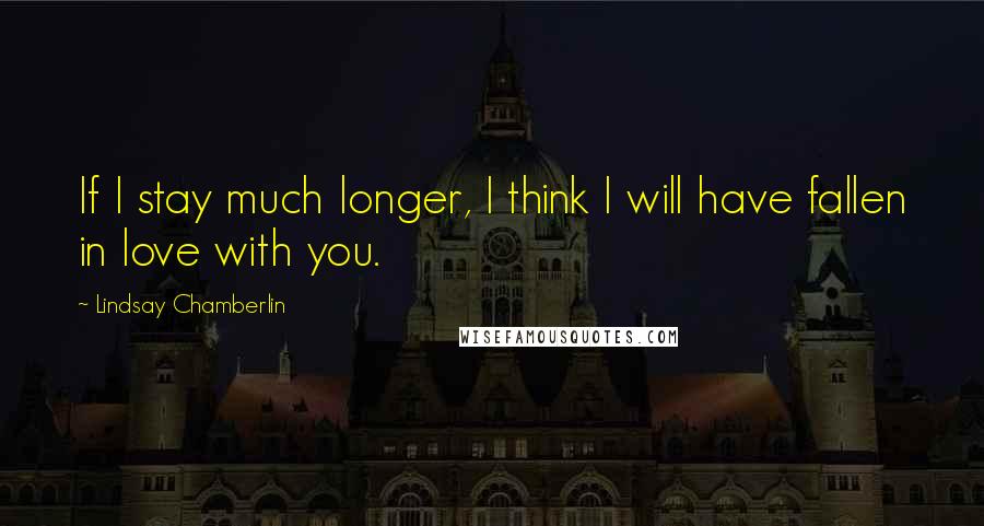 Lindsay Chamberlin Quotes: If I stay much longer, I think I will have fallen in love with you.