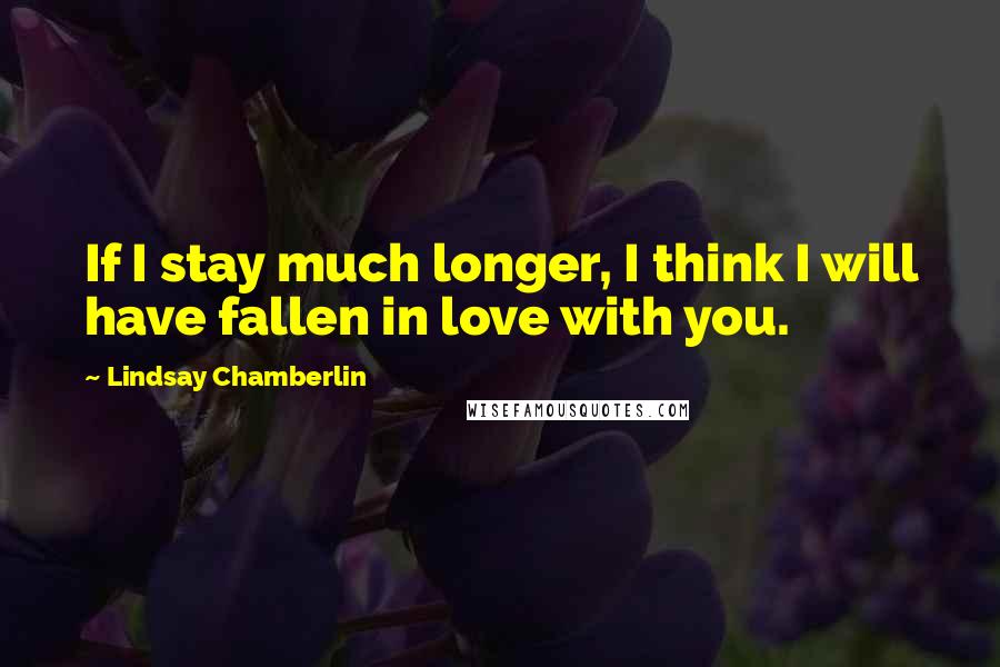 Lindsay Chamberlin Quotes: If I stay much longer, I think I will have fallen in love with you.